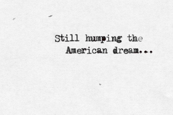 Still humping the American dream... 