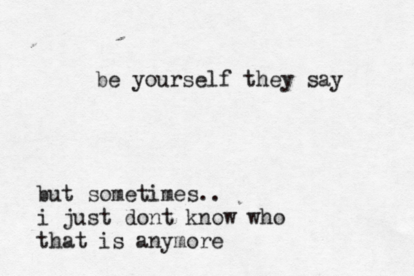 be yourself they say but sometimes.. i just dont know who that is anymore