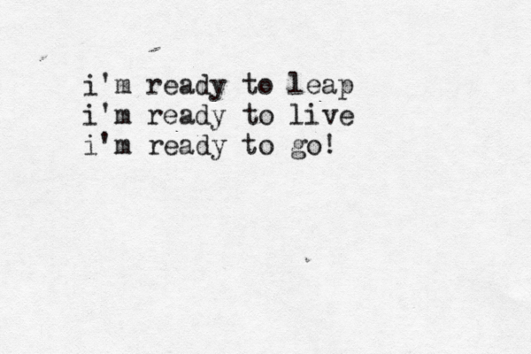 i'm ready to leap i'm ready to live i'm ready to go!