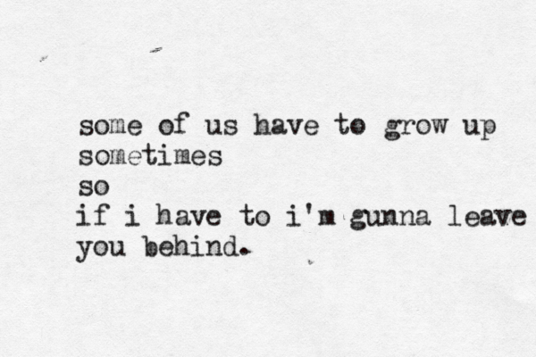 some of us have to grow up sometimes so if i have to i'm gunna leave you behind.