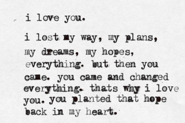 i lost my way, my plans, my dreams, my hopes, everything. but then you came. you came and changed everything. thats why i love you. i love you. you planted that hope back in my heart. 