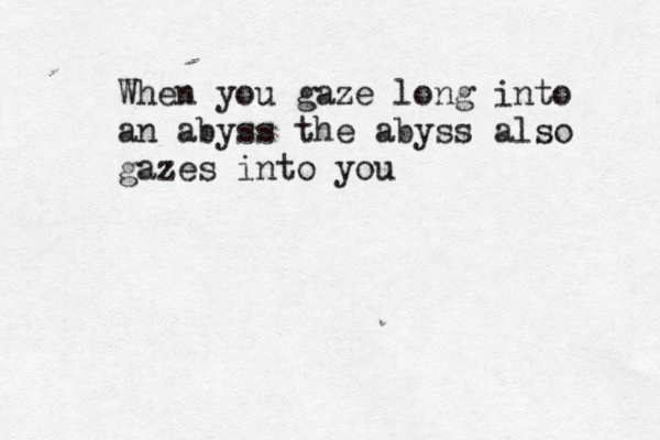 When you gaze long into an abyss the abyss also gazes into you 