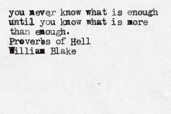 you never know what is enough until you know what is more than enough. Proverbs of Hell William Blake