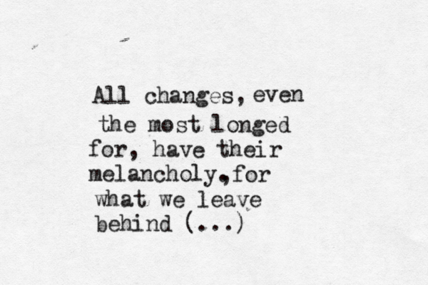 All changes, even the most longed for, have their melancholy. ,for what we leave behind (...)