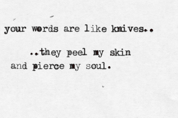 things will never be the way they once were.. .. maybe that makes me want to give up and let it go. your words are like knives.. ..they peel my skin and pierce my soul.