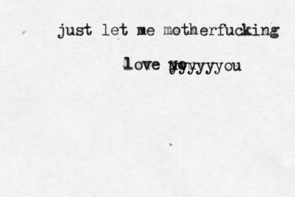 just let me motherfucking love uou y yyyyyyou 