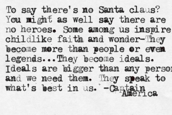 To say there's no Santa claus? You might as well say there are no heroes. Some among us inspire childlike faith and wonder-They become more than people or even legends...They become ideals. Ideals are bigger than any person and we need them. They speak to what's best in us. -Captain America 
