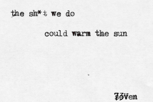 the sh*t we do could warm the sun seven 7 73 3V 