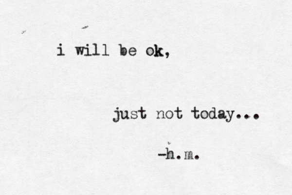 i will be ok just not today... k, -h.m. 
