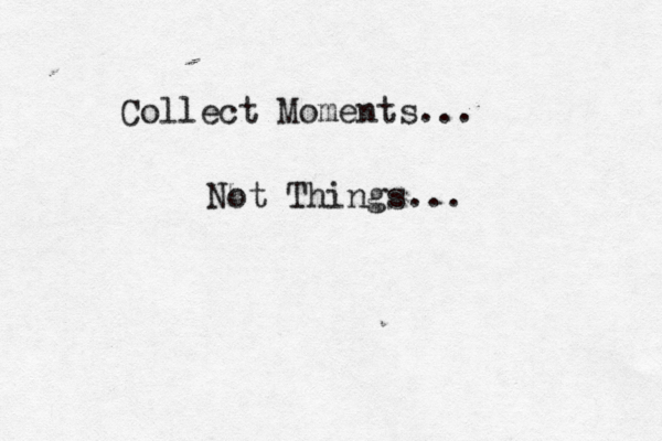 Collect Moments... Not Things...