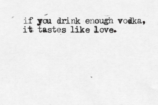 if you drink enough vodka, it tastes like love. 