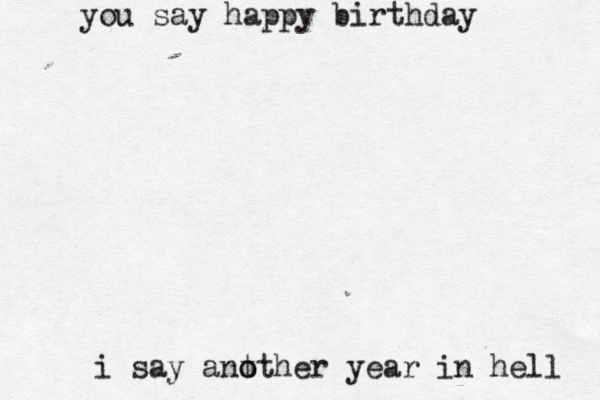 you say happy birthday i say ant o other yea r in hell 