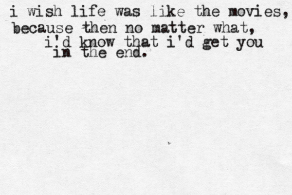 i wish life was like the movies, because then no matter what, i'd know that i'd get you in the end. 