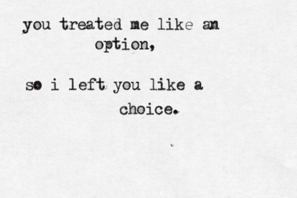 you treated me like an option, so i left you like a choice. 