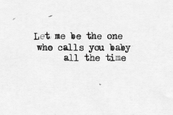 Let me be the one who calls you baby all the time 