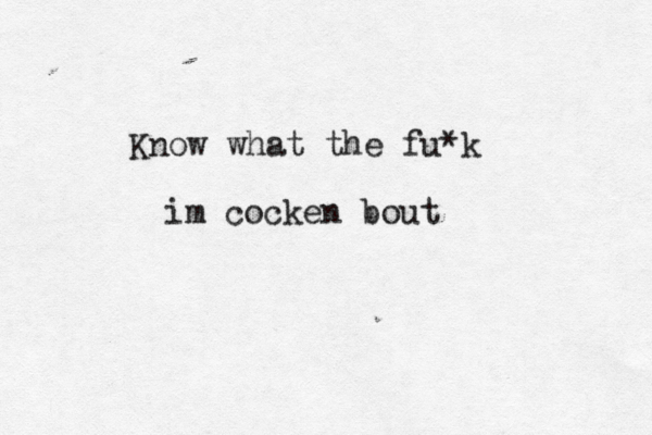 Know what the fu*k im cocken bout 