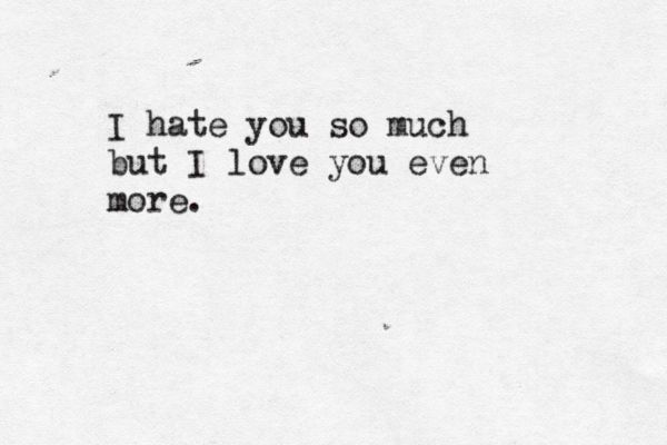 I hate you so much but I love you even more.