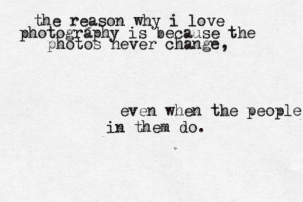 the reason why i love photography is because the photos never change, even when the people in them do. 
