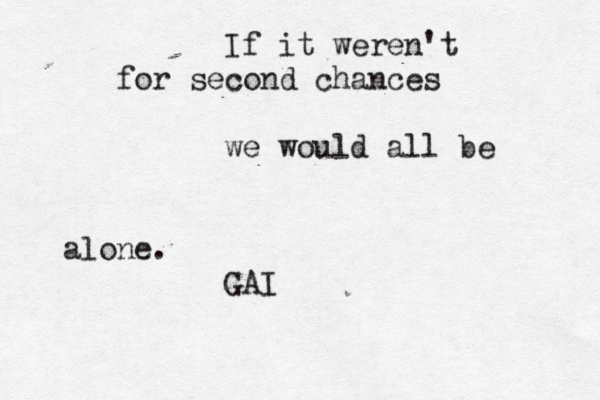 If it weren't for second chances we would all be alone. GAI 