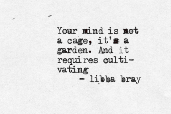 Your mind is not a cage, it's a garden. And it requires culti- vating - libba bray 