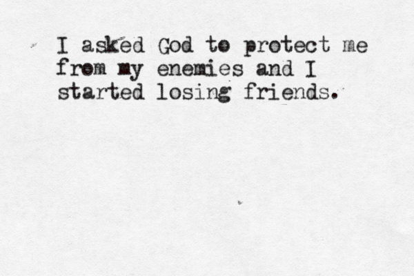 I asked God to protect me from my enemies and I started losing friends. 