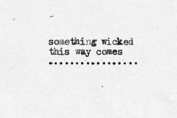 something wicked this way comes .................