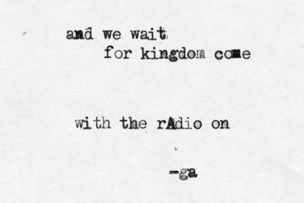 and we wait for kingdom come with the rAdio on -ga