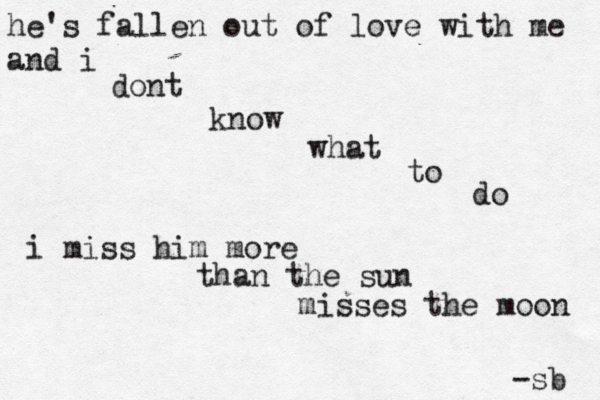 he's fallen out of love with me and i dont know what to do i miss him more than the sun misses the moon -sb 
