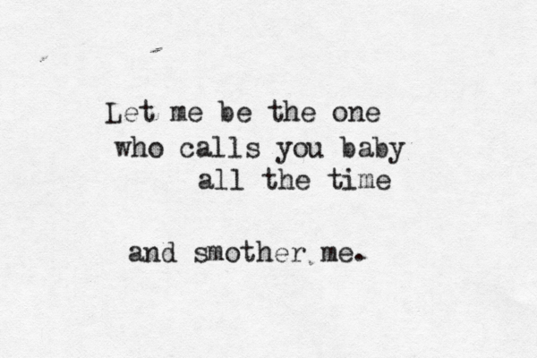 Let me be the one who calls you baby all the time and smother me. 