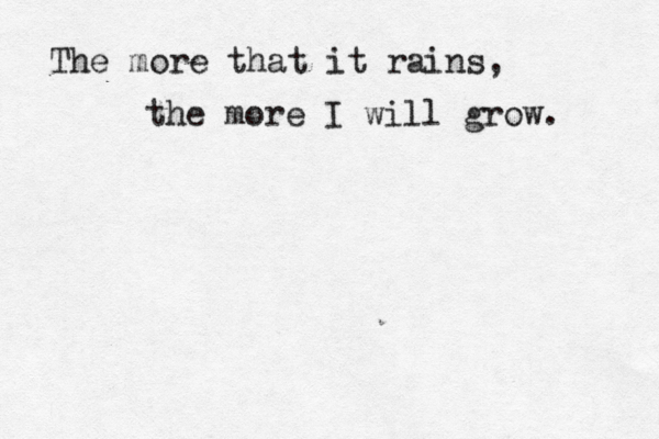 The more that it rains, the more I will grow. 