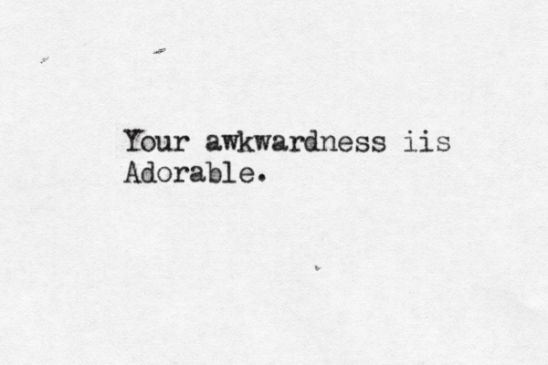 Your awkwardness iis Adorable.