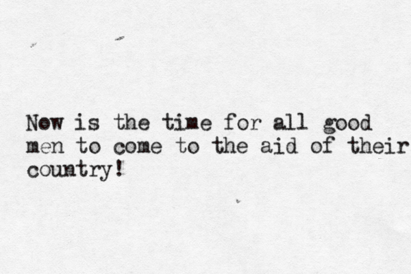 Now is the time for all good men to come to the aid of their country! 