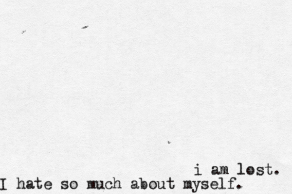 I hate so much about myself. i am lost. 