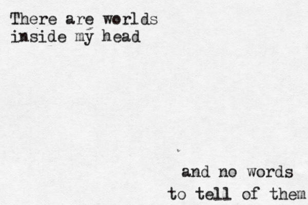 There are worlds inside my head to tell of them and no words 