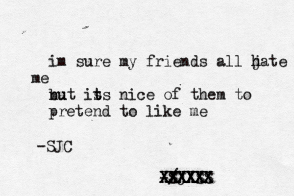 im sure my friends all jate h h e m nu but is t ts nice of them to pretend to like me / -SJXSS X XXXX XX XXXXX XXXXX X XXXXXX XXXXX -SJC