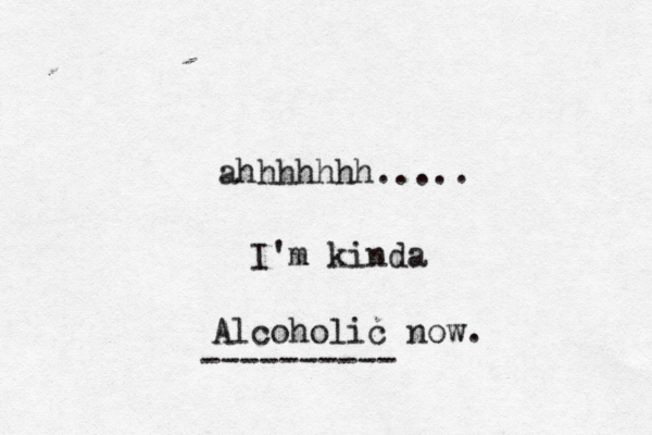 ahhhhhhh..... I'm kinda Alcoholic now . ---------- 