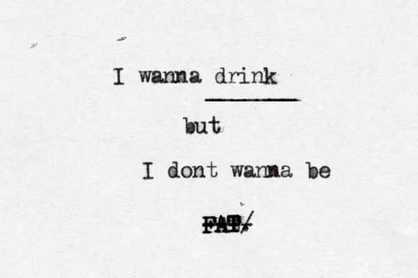 I wanna drink but I dont wanna be FAT. ---/ ---- t T FAT _______ 