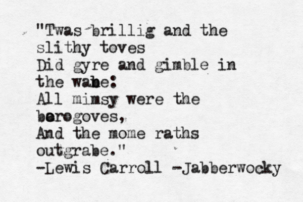 "Twas brillig and the slithy toves Did gyre and gimble in the wane b b : All mimsy were the bar o o ogoves, And the mome raths outgrabe." -Lewis Carroll -Jabberwocky 