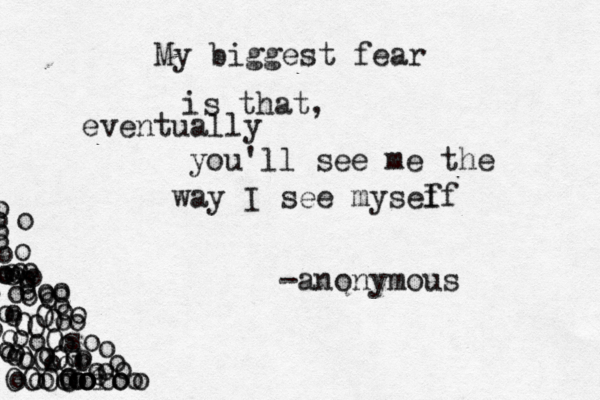 My biggest fear is that, eventually you'll see me the way I see mysef lf -anonymous OOOO OOO oOs O O O O o o o o oooiooooooooooooioooooooooooooooooooooooooooooooooooooooooooooooooooooo 