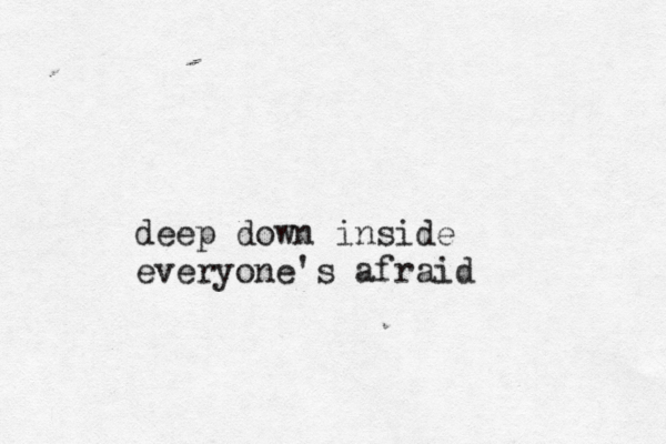 deep down inside everyone's afraid 