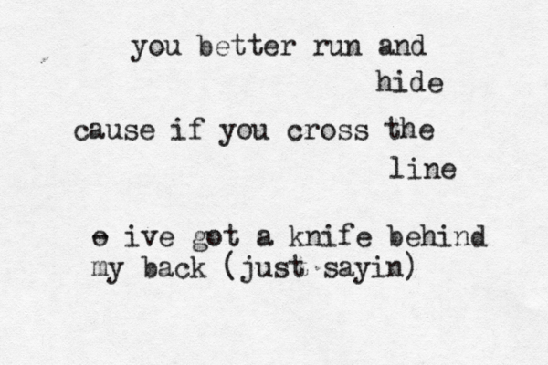 you better run and hide cause if you cross the line o - ive got a knife behind my back (just sayin) 