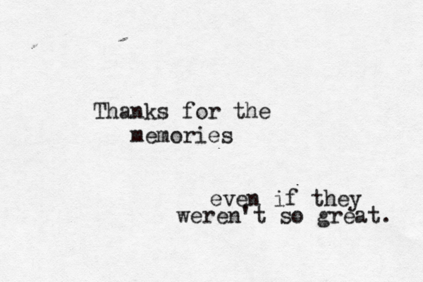Thanks for the memories even if they weren't so great. 