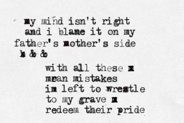 my mind isn't right and i blane m it on my father's mother's side b b x & b & with al l these m x x x mr ean mistakes im left to wrestle to my grave m x m x m redeem their pride 