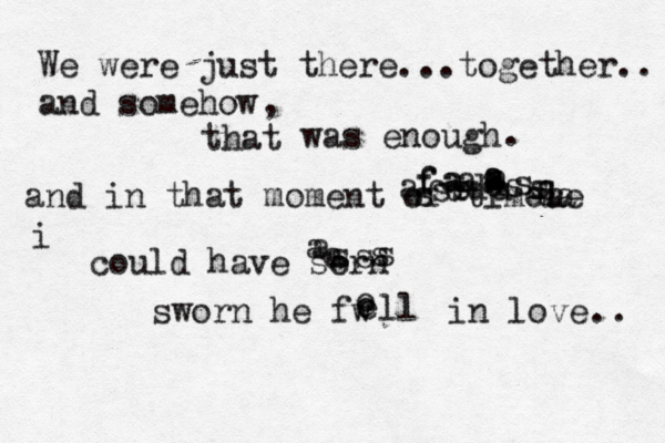 We were just there...together.. and somehow that , was enough . and in that moment of timele ffsasdddsssssaaaaaaasaaaaa i could have sorn assssa asworn he fw eeeell in love .. 