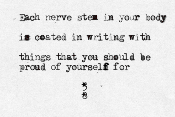 Each nerve stem in your body is coated in writing with things that you should be proud of yourseld f f f for <3 < * * 8 * 