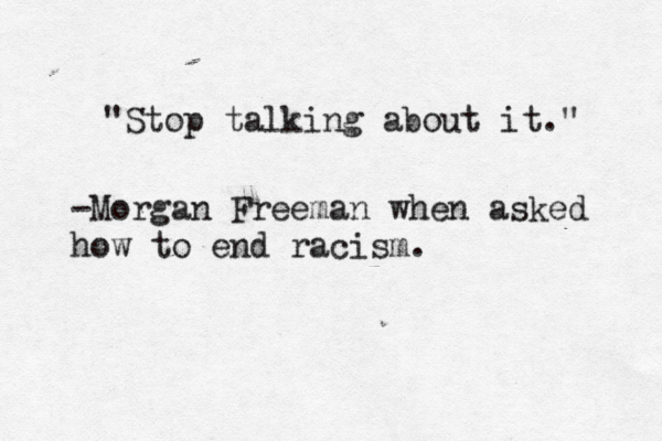 "Stop talking about it." -Morgan Freeman when asked how to end racism.