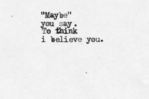 "Maybe" you say . To fhi t t think i believe you.