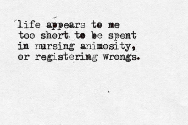 life appears to me too short to be spent in nursing animosity, or registering wrongs. 