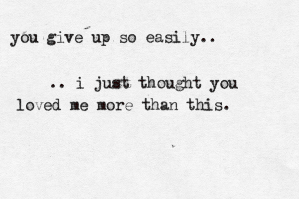 things will never be the way they once were.. .. maybe that makes me want to give up and let it go. your words are like knives.. ..they peel my skin and pierce my soul. you give up so easily.. .. i just thought you loved me more than this. 