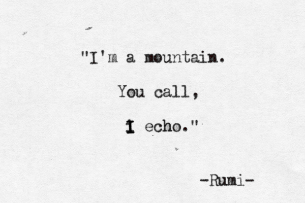 I'm a mountain . " You call, i I I I echo h ." -Rumi- 